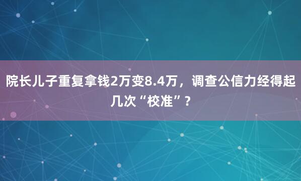 院长儿子重复拿钱2万变8.4万，调查公信力经得起几次“校准”？