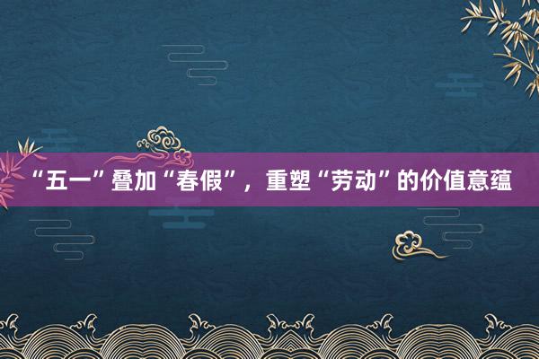 “五一”叠加“春假”，重塑“劳动”的价值意蕴