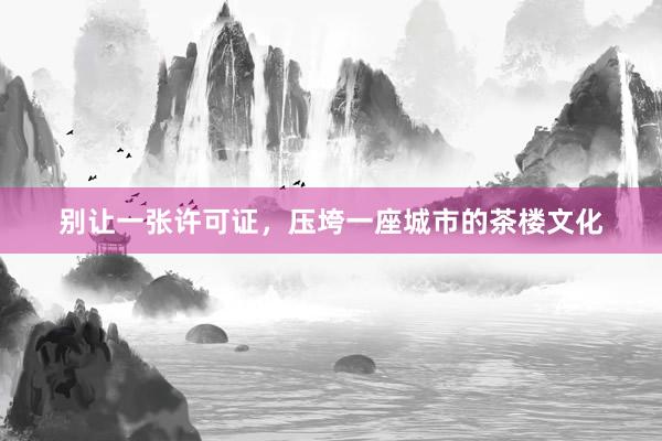 别让一张许可证，压垮一座城市的茶楼文化