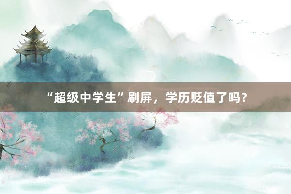 “超级中学生”刷屏，学历贬值了吗？
