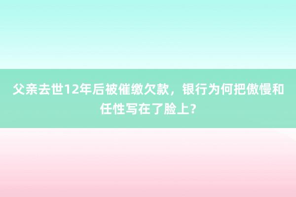父亲去世12年后被催缴欠款，银行为何把傲慢和任性写在了脸上？