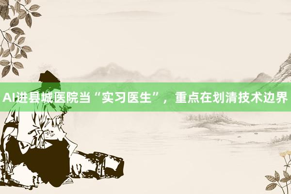 AI进县城医院当“实习医生”，重点在划清技术边界