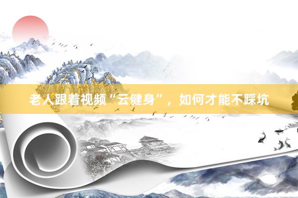 老人跟着视频“云健身”，如何才能不踩坑