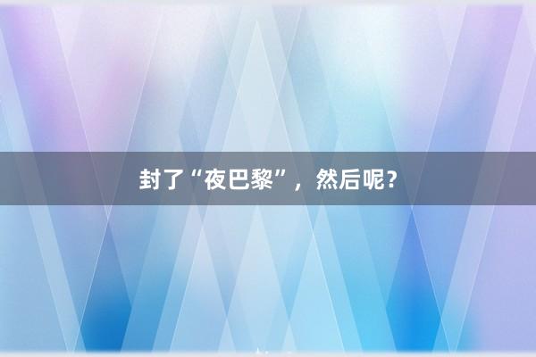封了“夜巴黎”，然后呢？