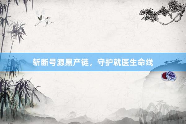 斩断号源黑产链，守护就医生命线