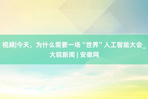 视频|今天，为什么需要一场“世界”人工智能大会_大皖新闻 | 安徽网