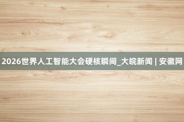 2026世界人工智能大会硬核瞬间_大皖新闻 | 安徽网