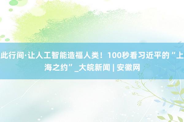 此行间·让人工智能造福人类！100秒看习近平的“上海之约”_大皖新闻 | 安徽网