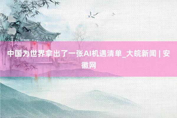 中国为世界拿出了一张AI机遇清单_大皖新闻 | 安徽网