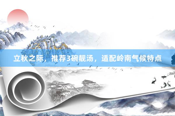 立秋之际，推荐3碗靓汤，适配岭南气候特点