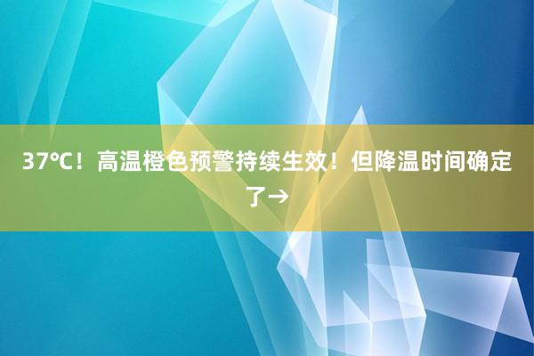 37℃！高温橙色预警持续生效！但降温时间确定了→