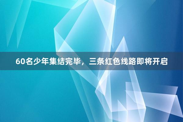 60名少年集结完毕，三条红色线路即将开启
