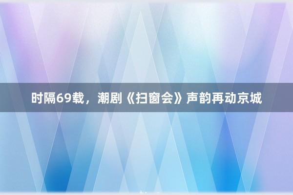 时隔69载，潮剧《扫窗会》声韵再动京城