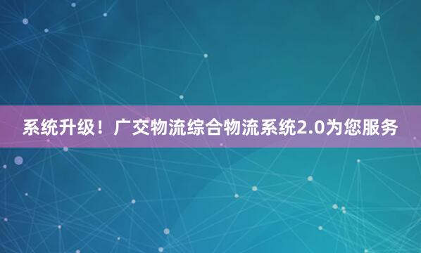 系统升级！广交物流综合物流系统2.0为您服务