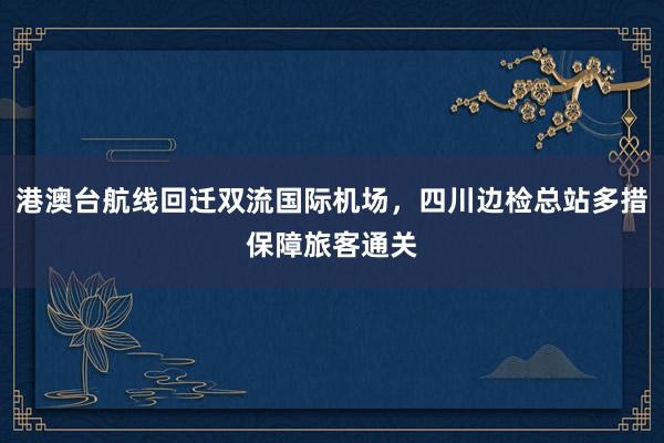 港澳台航线回迁双流国际机场，四川边检总站多措保障旅客通关
