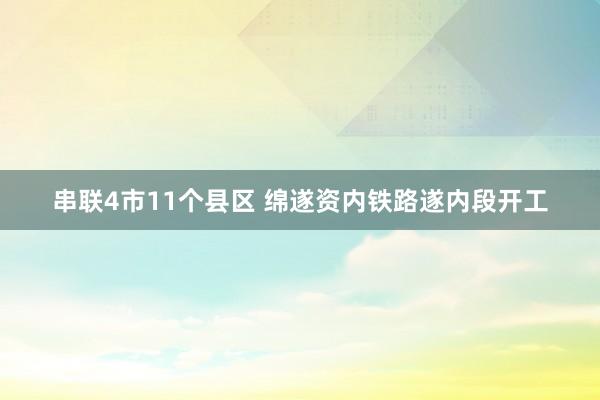 串联4市11个县区 绵遂资内铁路遂内段开工