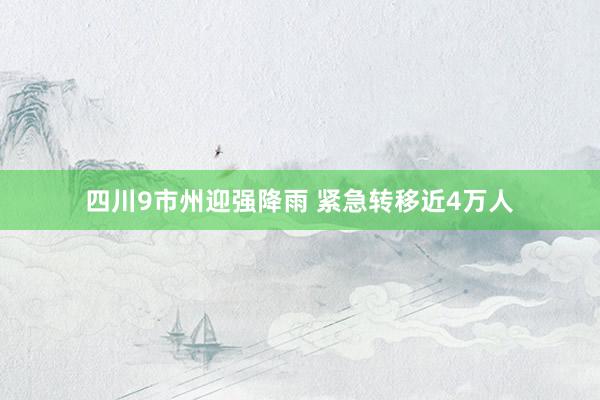 四川9市州迎强降雨 紧急转移近4万人