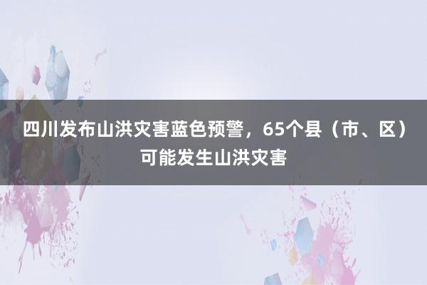 四川发布山洪灾害蓝色预警，65个县（市、区）可能发生山洪灾害