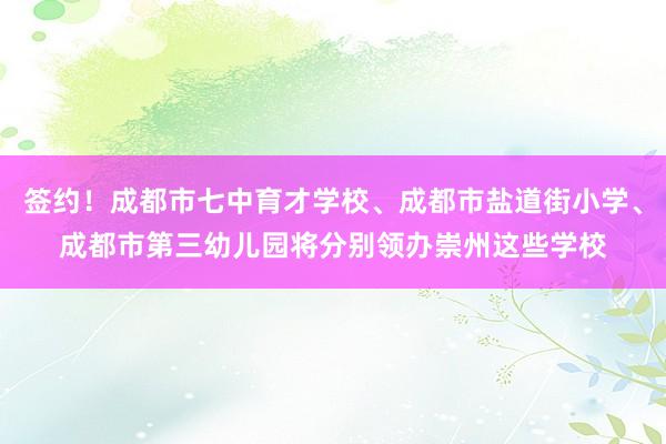 签约！成都市七中育才学校、成都市盐道街小学、成都市第三幼儿园将分别领办崇州这些学校