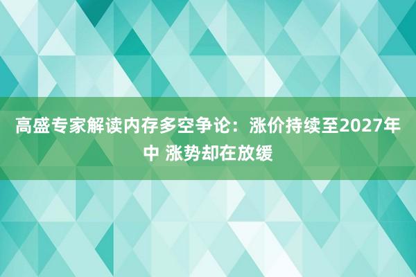 高盛专家解读内存多空争论：涨价持续至2027年中 涨势却在放缓