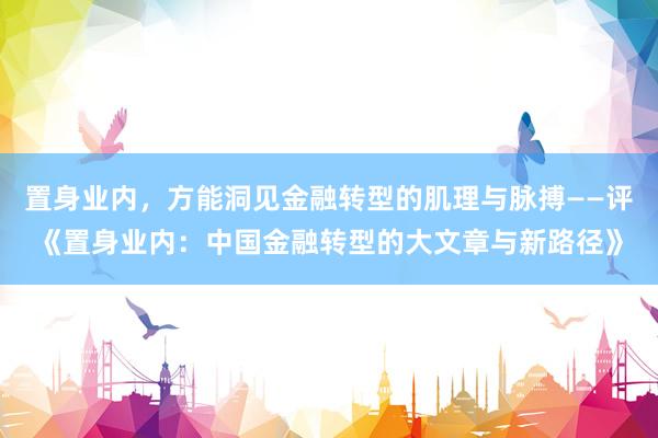 置身业内，方能洞见金融转型的肌理与脉搏——评《置身业内：中国金融转型的大文章与新路径》