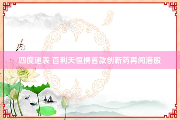 四度递表 百利天恒携首款创新药再闯港股
