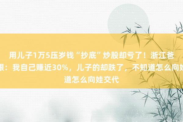 用儿子1万5压岁钱“抄底”炒股却亏了！浙江爸爸傻眼：我自己赚近30%，儿子的却跌了，不知道怎么向娃交代
