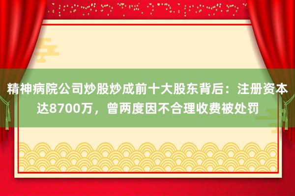 精神病院公司炒股炒成前十大股东背后：注册资本达8700万，曾两度因不合理收费被处罚