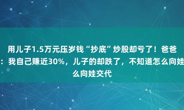 用儿子1.5万元压岁钱“抄底”炒股却亏了！爸爸傻眼：我自己赚近30%，儿子的却跌了，不知道怎么向娃交代