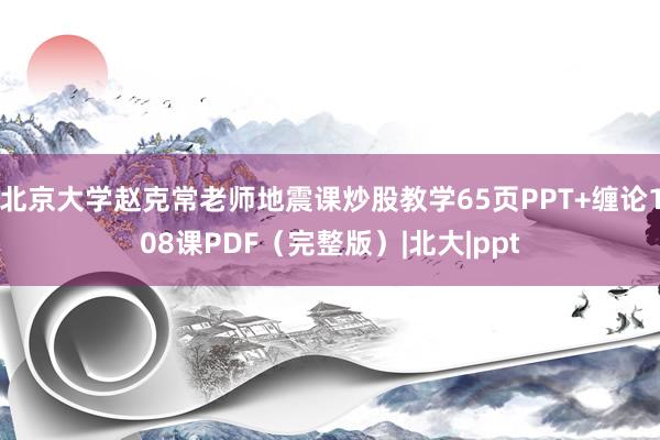 北京大学赵克常老师地震课炒股教学65页PPT+缠论108课PDF（完整版）|北大|ppt
