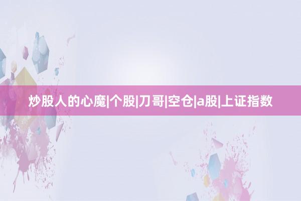 炒股人的心魔|个股|刀哥|空仓|a股|上证指数