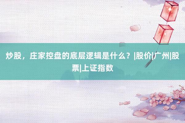 炒股，庄家控盘的底层逻辑是什么？|股价|广州|股票|上证指数