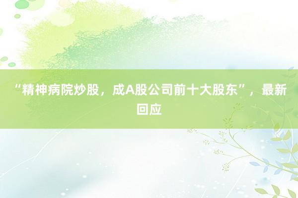 “精神病院炒股，成A股公司前十大股东”，最新回应