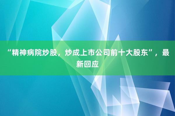 “精神病院炒股，炒成上市公司前十大股东”，最新回应