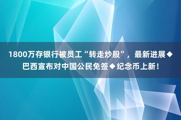 1800万存银行被员工“转走炒股”，最新进展◆巴西宣布对中国公民免签◆纪念币上新！
