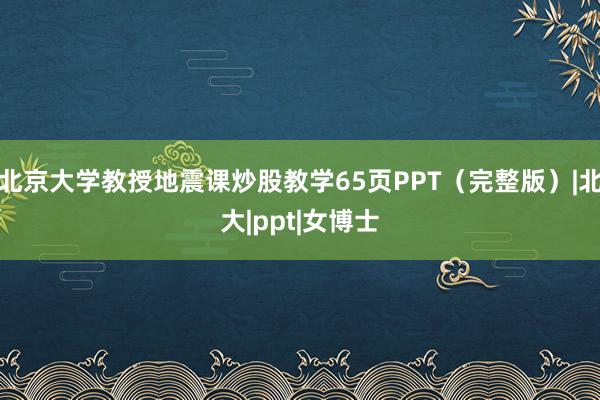 北京大学教授地震课炒股教学65页PPT（完整版）|北大|ppt|女博士