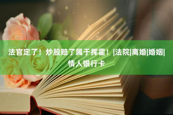 法官定了！炒股赔了属于挥霍！|法院|离婚|婚姻|情人银行卡