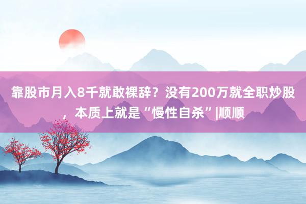 靠股市月入8千就敢裸辞？没有200万就全职炒股，本质上就是“慢性自杀”|顺顺