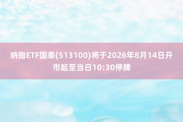 纳指ETF国泰(513100)将于2026年8月14日开市起至当日10:30停牌