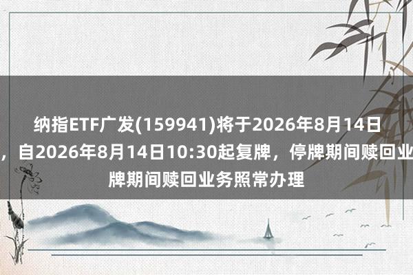 纳指ETF广发(159941)将于2026年8月14日开市起停牌，自2026年8月14日10:30起复牌，停牌期间赎回业务照常办理