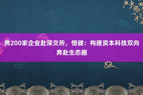 携200家企业赴深交所，恒健：构建资本科技双向奔赴生态圈
