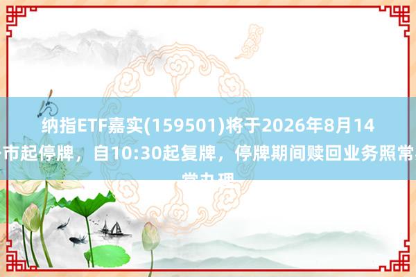 纳指ETF嘉实(159501)将于2026年8月14日开市起停牌，自10:30起复牌，停牌期间赎回业务照常办理