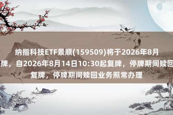 纳指科技ETF景顺(159509)将于2026年8月14日开市起停牌，自2026年8月14日10:30起复牌，停牌期间赎回业务照常办理