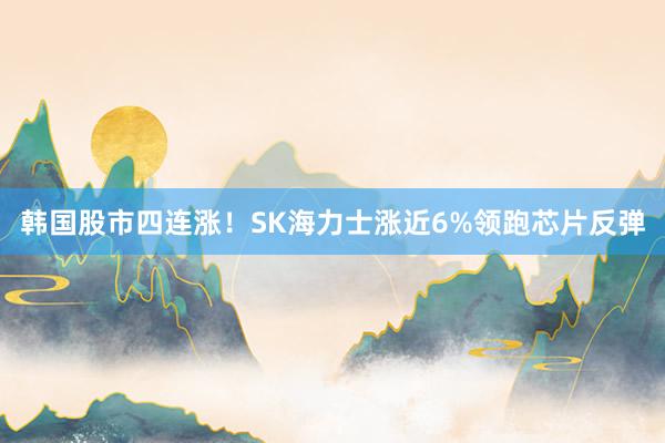 韩国股市四连涨！SK海力士涨近6%领跑芯片反弹