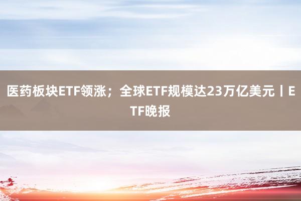 医药板块ETF领涨；全球ETF规模达23万亿美元丨ETF晚报