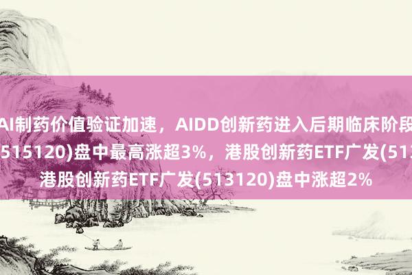 AI制药价值验证加速，AIDD创新药进入后期临床阶段，创新药ETF广发(515120)盘中最高涨超3%，港股创新药ETF广发(513120)盘中涨超2%