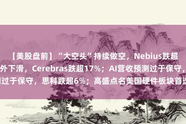 【美股盘前】“大空头”持续做空，Nebius跌超4%；Q2硬件营收意外下滑，Cerebras跌超17%；AI营收预测过于保守，思科跌超6%；高盛点名美国硬件板块首选股，戴尔涨超3%