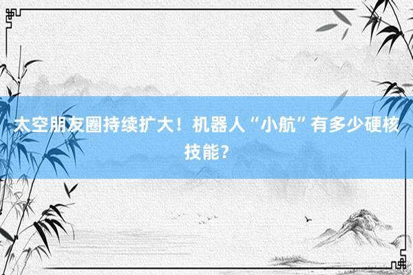 太空朋友圈持续扩大！机器人“小航”有多少硬核技能？