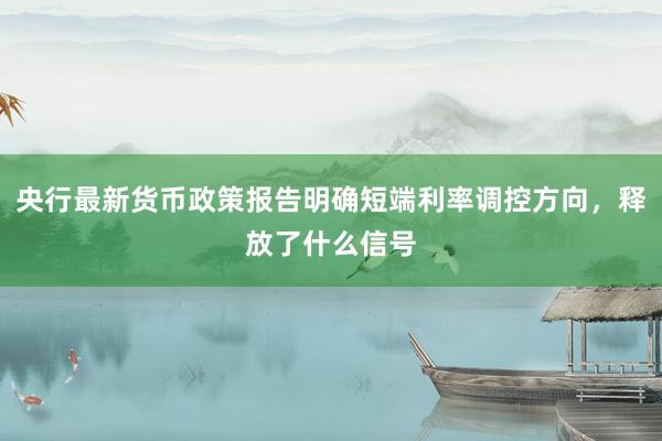 央行最新货币政策报告明确短端利率调控方向，释放了什么信号
