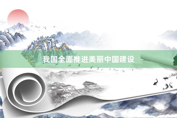 我国全面推进美丽中国建设